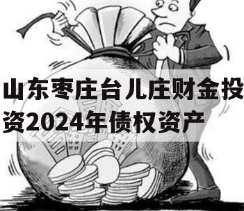 山东枣庄台儿庄财金投资2024年债权资产