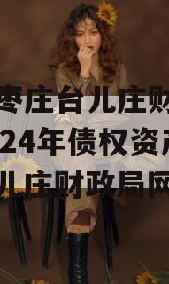 山东枣庄台儿庄财金投资2024年债权资产（台儿庄财政局网站）