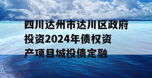 四川达州市达川区政府投资2024年债权资产项目城投债定融