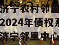 山东济宁农村邻里康养工程2024年债权系列（济宁邻里中心）