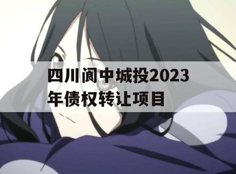 四川阆中城投2023年债权转让项目
