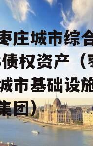 山东枣庄城市综合开发2023债权资产（枣庄市城市基础设施投资发展集团）