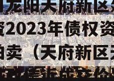 四川龙阳天府新区建设投资2023年债权资产拍卖（天府新区天府龙城政信近成交价）
