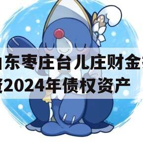 山东枣庄台儿庄财金投资2024年债权资产
