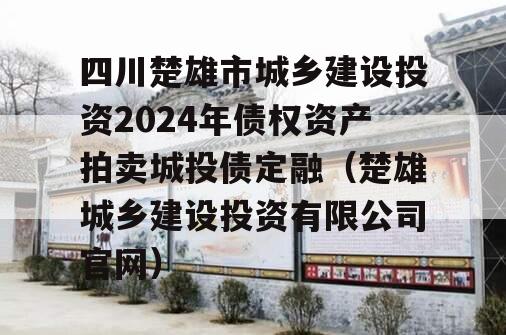 四川楚雄市城乡建设投资2024年债权资产拍卖城投债定融（楚雄城乡建设投资有限公司官网）