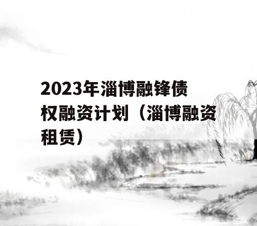 2023年淄博融锋债权融资计划（淄博融资租赁）