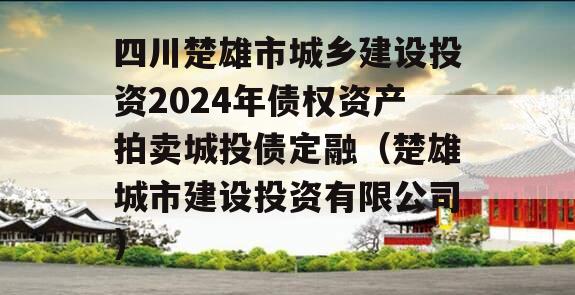四川楚雄市城乡建设投资2024年债权资产拍卖城投债定融（楚雄城市建设投资有限公司）