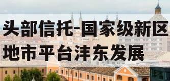 头部信托-国家级新区地市平台沣东发展