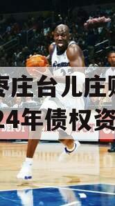 山东枣庄台儿庄财金投资2024年债权资产