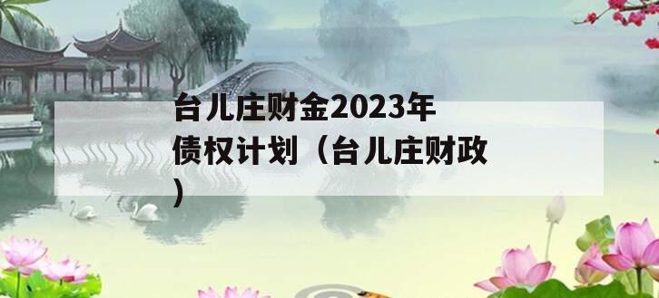 台儿庄财金2023年债权计划（台儿庄财政）