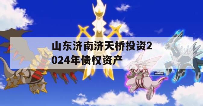 山东济南济天桥投资2024年债权资产