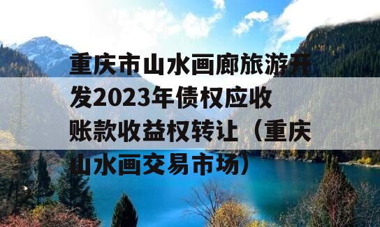 重庆市山水画廊旅游开发2023年债权应收账款收益权转让（重庆山水画交易市场）