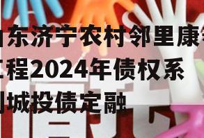 山东济宁农村邻里康养工程2024年债权系列城投债定融