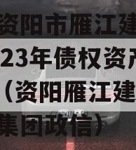 四川资阳市雁江建设投资2023年债权资产001（资阳雁江建设投资集团政信）