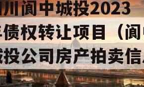 四川阆中城投2023年债权转让项目（阆中城投公司房产拍卖信息）