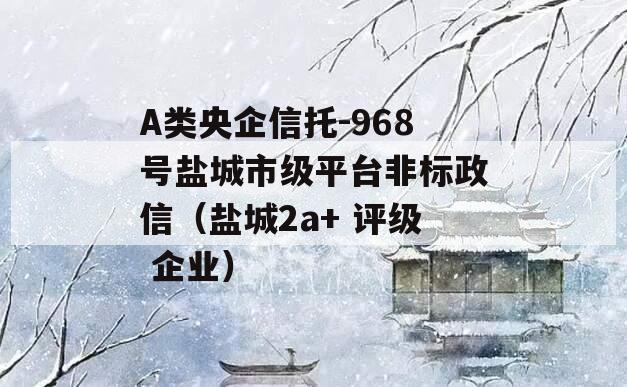 A类央企信托-968号盐城市级平台非标政信（盐城2a+ 评级 企业）