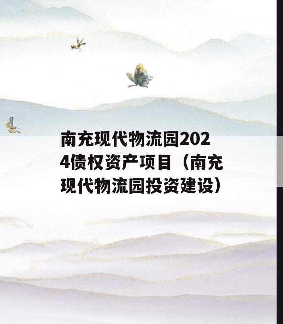 南充现代物流园2024债权资产项目（南充现代物流园投资建设）