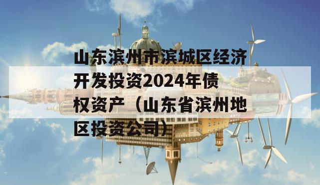 山东滨州市滨城区经济开发投资2024年债权资产（山东省滨州地区投资公司）
