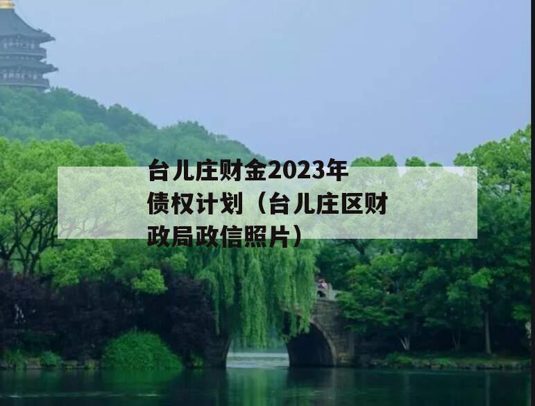台儿庄财金2023年债权计划（台儿庄区财政局政信照片）