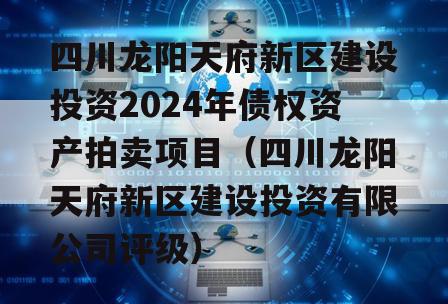 四川龙阳天府新区建设投资2024年债权资产拍卖项目（四川龙阳天府新区建设投资有限公司评级）