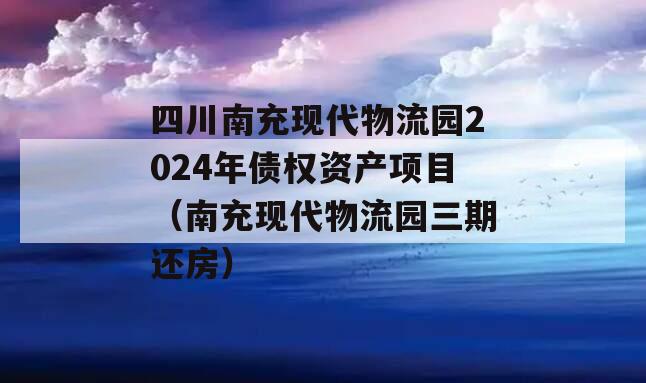 四川南充现代物流园2024年债权资产项目（南充现代物流园三期还房）