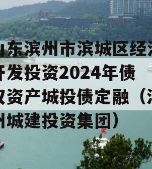 山东滨州市滨城区经济开发投资2024年债权资产城投债定融（滨州城建投资集团）