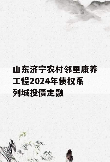 山东济宁农村邻里康养工程2024年债权系列城投债定融