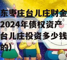 山东枣庄台儿庄财金投资2024年债权资产（台儿庄投资多少钱建设的）