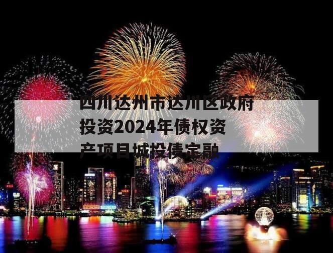 四川达州市达川区政府投资2024年债权资产项目城投债定融