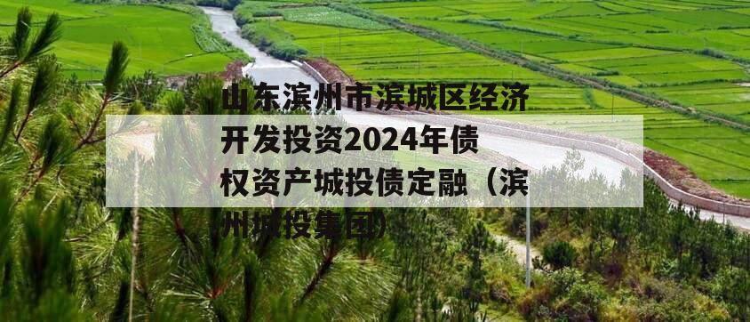 山东滨州市滨城区经济开发投资2024年债权资产城投债定融（滨州城投集团）