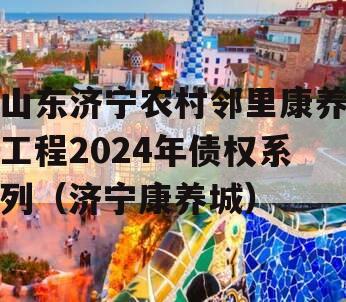 山东济宁农村邻里康养工程2024年债权系列（济宁康养城）