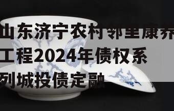 山东济宁农村邻里康养工程2024年债权系列城投债定融
