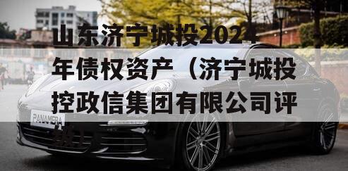 山东济宁城投2024年债权资产（济宁城投控政信集团有限公司评级）