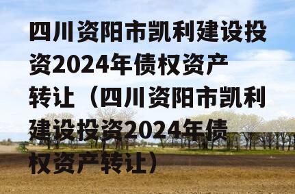 四川资阳市凯利建设投资2024年债权资产转让（四川资阳市凯利建设投资2024年债权资产转让）