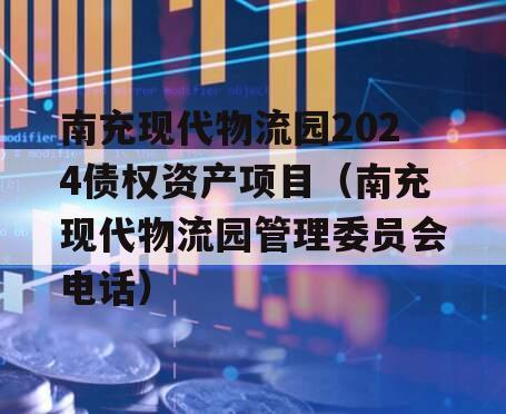 南充现代物流园2024债权资产项目（南充现代物流园管理委员会电话）