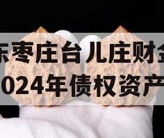 山东枣庄台儿庄财金投资2024年债权资产