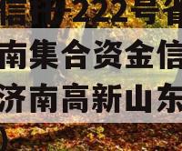 央企信托-222号省会济南集合资金信托计划（济南高新山东国际信托）