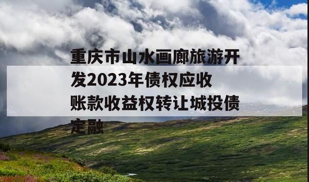 重庆市山水画廊旅游开发2023年债权应收账款收益权转让城投债定融