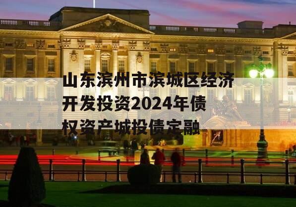 山东滨州市滨城区经济开发投资2024年债权资产城投债定融