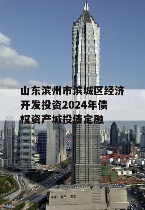 山东滨州市滨城区经济开发投资2024年债权资产城投债定融