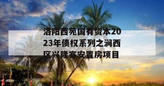 洛阳西苑国有资本2023年债权系列之涧西区兴隆寨安置房项目