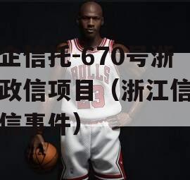 央企信托-670号浙江政信项目（浙江信托政信事件）