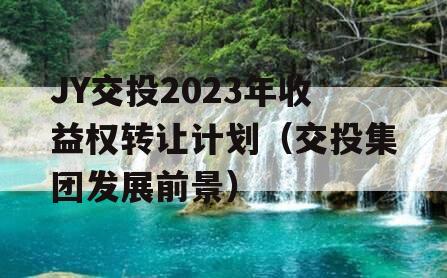 JY交投2023年收益权转让计划（交投集团发展前景）