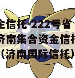 央企信托-222号省会济南集合资金信托计划（济南国际信托）