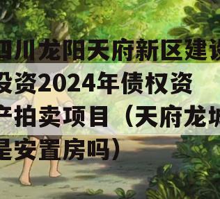 四川龙阳天府新区建设投资2024年债权资产拍卖项目（天府龙城是安置房吗）