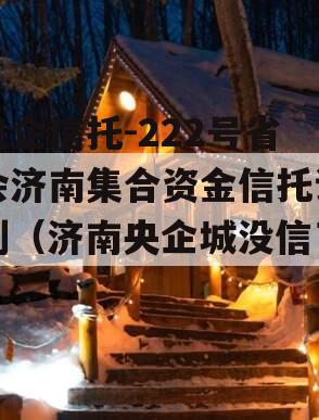 央企信托-222号省会济南集合资金信托计划（济南央企城没信了）