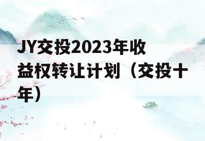JY交投2023年收益权转让计划（交投十年）