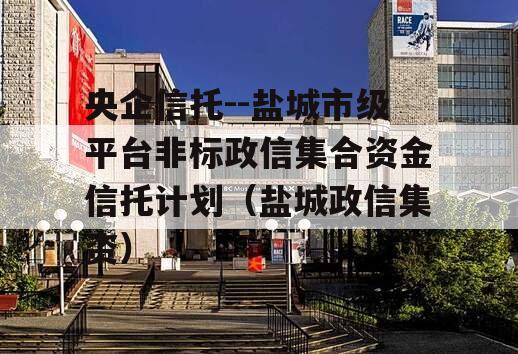 央企信托--盐城市级平台非标政信集合资金信托计划（盐城政信集资）