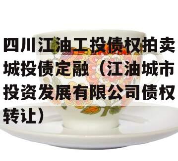 四川江油工投债权拍卖城投债定融（江油城市投资发展有限公司债权转让）