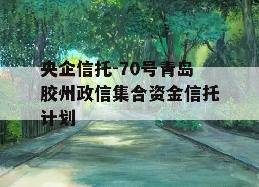 央企信托-70号青岛胶州政信集合资金信托计划